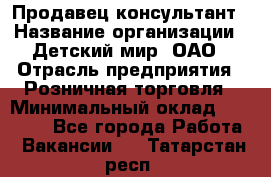 Продавец-консультант › Название организации ­ Детский мир, ОАО › Отрасль предприятия ­ Розничная торговля › Минимальный оклад ­ 25 000 - Все города Работа » Вакансии   . Татарстан респ.